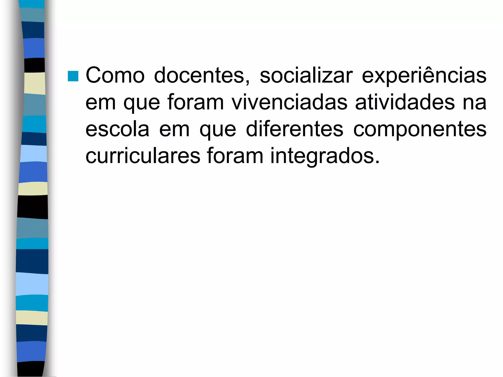 

Como docentes, socializar experiências
em que foram vivenciadas atividades na
escola em que diferentes componentes
curriculares foram integrados.

 
