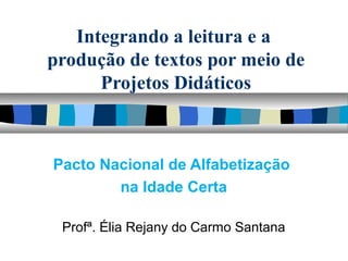 Integrando a leitura e a
produção de textos por meio de
Projetos Didáticos
Pacto Nacional de Alfabetização
na Idade Certa
Profª. Élia Rejany do Carmo Santana
 