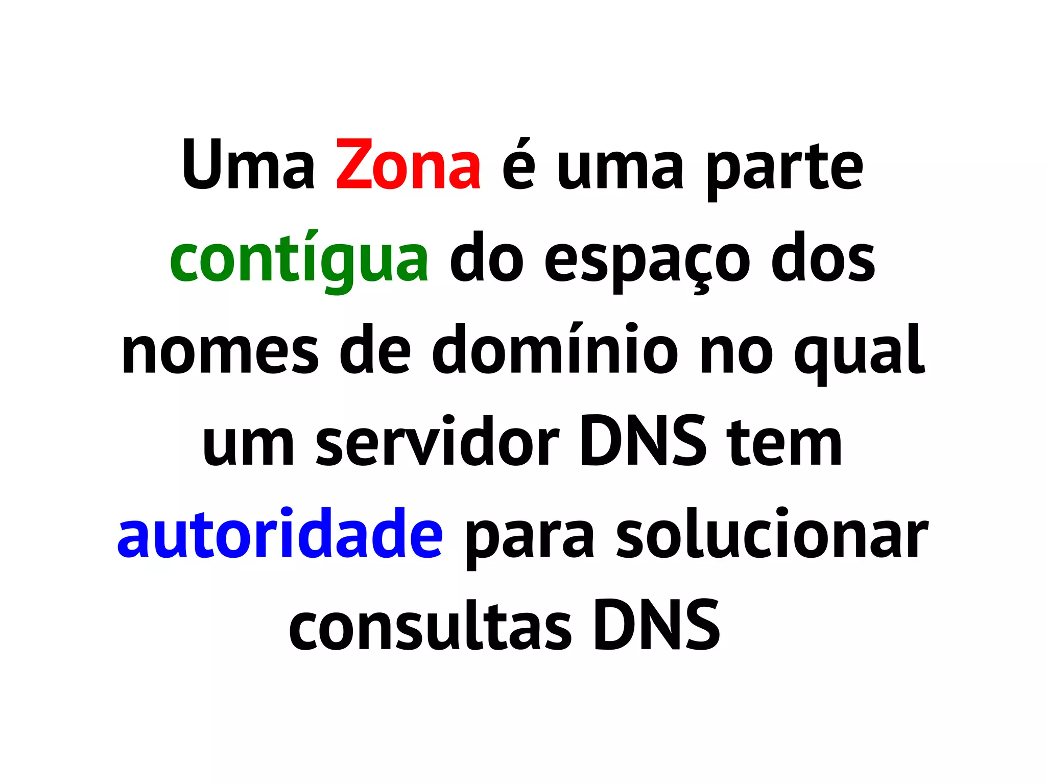 Uma Zona é uma parte
 contígua do espaço dos
nomes de domínio no qual
  um servidor DNS tem
autoridade para solucionar
      consultas DNS
 
