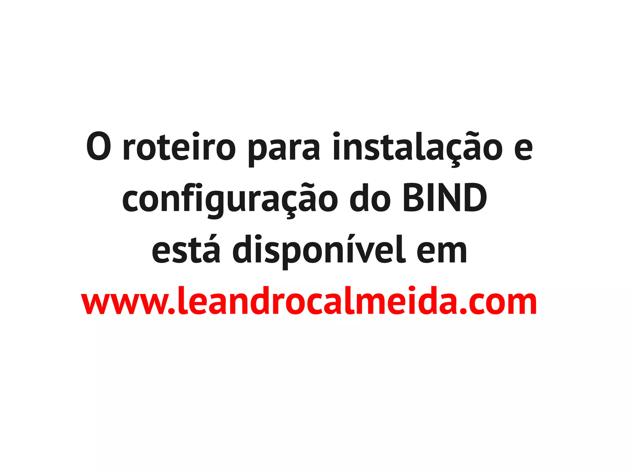 O roteiro para instalação e
  configuração do BIND
    está disponível em
www.leandrocalmeida.com
 