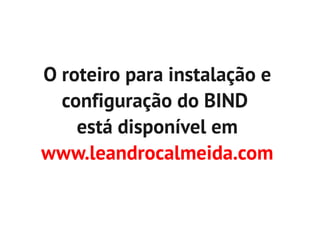 O roteiro para instalação e
  configuração do BIND
    está disponível em
www.leandrocalmeida.com
 