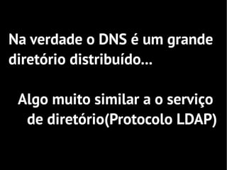 Na verdade o DNS é um grande
diretório distribuído...

 Algo muito similar a o serviço
  de diretório(Protocolo LDAP)
 