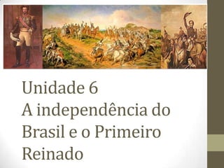 Unidade 6
A independência do
Brasil e o Primeiro
Reinado
 