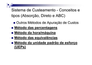 Sistema de Custeamento - Conceitos e
tipos (Absorção, Direto e ABC)
  Outros Métodos de Apuração de Custos
 Método das percentagens
 Método da hora/máquina
 Método das equivalências
 Método da unidade padrão de esforço
 (UEPs)
 