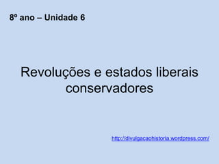 Revoluções e estados liberais
conservadores
http://divulgacaohistoria.wordpress.com/
8º ano – Unidade 6
 
