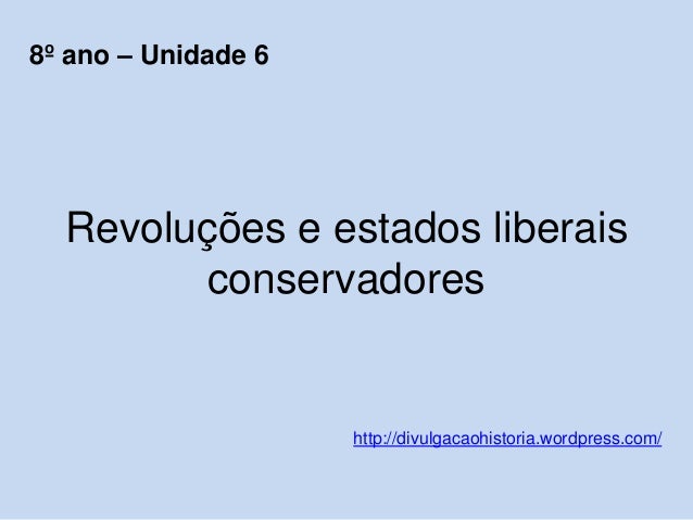 Revoluções e estados liberais
conservadores
http://divulgacaohistoria.wordpress.com/
8º ano – Unidade 6
 