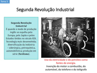 Segunda Revolução Industrial
Uso da eletricidade e do petróleo como
fontes de energia.
Invenção do motor a combustão, do
automóvel, do telefone e do telégrafo
Tema 3
 