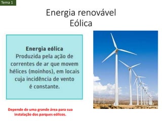 Energia renovável
Eólica
Tema 1
Depende de uma grande área para sua
instalação dos parques eólicos.
 