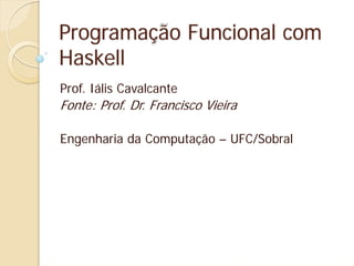 Programação Funcional com
Haskell
Prof. Iális Cavalcante
Fonte: Prof. Dr. Francisco Vieira

Engenharia da Computação – UFC/Sobral
 