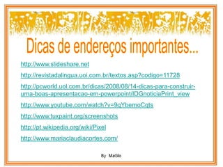 http://www.slideshare.net
http://revistadalingua.uoi.com.br/textos.asp?codigo=11728
http://pcworld.uol.com.br/dicas/2008/08/14-dicas-para-construir-
uma-boas-apresentacao-em-powerpoint/IDGnoticiaPrint_view
http://www.youtube.com/watch?v=9qYbemoCqts
http://www.tuxpaint.org/screenshots
http://pt.wikipedia.org/wiki/Pixel
http://www.mariaclaudiacortes.com/
 