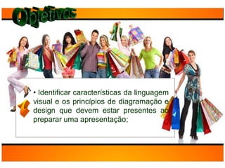 • Identificar características da linguagem
visual e os princípios de diagramação e
design que devem estar presentes ao
preparar uma apresentação;
 