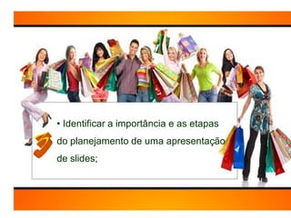 • Identificar a importância e as etapas
do planejamento de uma apresentação
de slides;
 