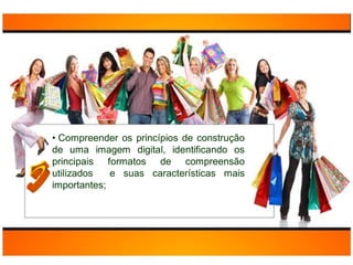 • Compreender os princípios de construção
de uma imagem digital, identificando os
principais formatos de compreensão
utilizados   e suas características mais
importantes;
 