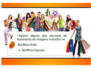 • Aplicar alguns dos recursos de
tratamento de imagens incluídos no
BrOffice Write
 e BrOffice impress.
 