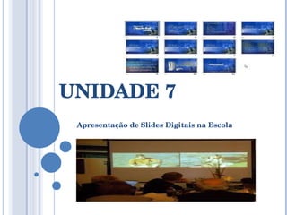 UNIDADE 7 Apresentação de Slides Digitais na Escola 