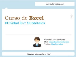 Curso de Excel 
#Unidad E7: Subtotales
Guillermo Díaz Sanhueza
Mail: clases@guillermodiaz.com
Twitter: @guillermodiaz
www.guillermodiaz.com
Versión: Microsoft Excel 2007
 