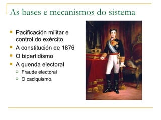 As bases e mecanismos do sistema
   Pacificación militar e
    control do exército
   A constitución de 1876
   O bipartidismo
   A quenda electoral
       Fraude electoral
       O caciquismo.
 