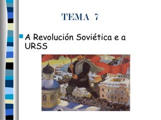 TEMA 7
A Revolución Soviética e a
URSS
 
