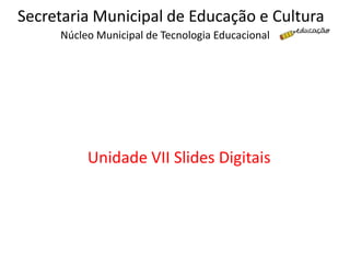 Núcleo Municipal de Tecnologia Educacional
Secretaria Municipal de Educação e Cultura
Unidade VII Slides Digitais
 