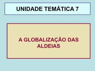 UNIDADE TEMÁTICA 7
A GLOBALIZAÇÃO DAS
ALDEIAS
 