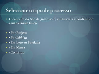 Selecioneo tipodeprocesso
 O conceito do tipo de processo é, muitas vezes, confundido
com o arranjo físico.
 • Por Projeto
 • Por Jobbing
 • Em Lote ou Batelada
 • Em Massa
 • Contínuo
 