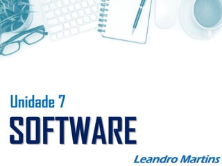Unidade 7
SOFTWARE
Leandro Martins
 