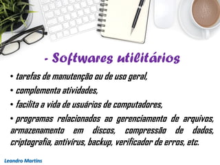 - Softwares utilitários
Leandro Martins
• tarefas de manutenção ou de uso geral,
• complementa atividades,
• facilita a vida de usuários de computadores,
• programas relacionados ao gerenciamento de arquivos,
armazenamento em discos, compressão de dados,
criptografia, antivírus, backup, verificador de erros, etc.
 