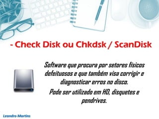 - Check Disk ou Chkdsk / ScanDisk
Leandro Martins
Software que procura por setores físicos
defeituosos e que também visa corrigir e
diagnosticar erros no disco.
Pode ser utilizado em HD, disquetes e
pendrives.
 