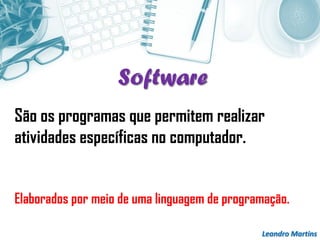 Software
Leandro Martins
São os programas que permitem realizar
atividades específicas no computador.
Elaborados por meio de uma linguagem de programação.
 
