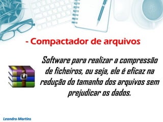 - Compactador de arquivos
Leandro Martins
Software para realizar a compressão
de ficheiros, ou seja, ele é eficaz na
redução do tamanho dos arquivos sem
prejudicar os dados.
 