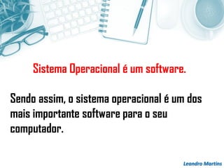 Leandro Martins
Sistema Operacional é um software.
Sendo assim, o sistema operacional é um dos
mais importante software para o seu
computador.
 
