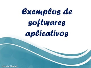 Exemplos de
softwares
aplicativos
Leandro Martins
 