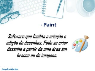 - Paint
Leandro Martins
Software que facilita a criação e
edição de desenhos. Pode se criar
desenho a partir de uma área em
branco ou de imagens.
 