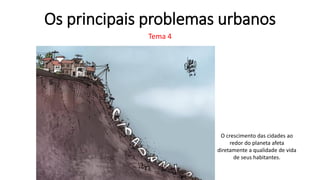 Os principais problemas urbanos
Tema 4
O crescimento das cidades ao
redor do planeta afeta
diretamente a qualidade de vida
de seus habitantes.
 