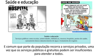 Saúde e educação
E comum que parte da população recorra a serviços privados, uma
vez que os serviços públicos e gratuitos podem ser insuficientes
para atender a todos. Falta de saneamento básico
 