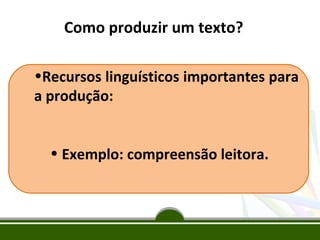 Como produzir um texto?
•Recursos linguísticos importantes para
a produção:
• Exemplo: compreensão leitora.

 
