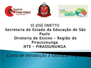 EE JOSÉ OMETTO
Secretaria de Estado da Educação de São
                  Paulo
    Diretoria de Ensino – Região de
              Pirassununga
          NTE – PIRASSUNUNGA

Curso de Introdução à Educação Digital
 