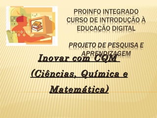 Inovar com CQM
(Ciências, Química e
   Matemática)
 