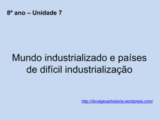 Mundo industrializado e países
de difícil industrialização
http://divulgacaohistoria.wordpress.com/
8º ano – Unidade 7
 