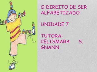 O DIREITO DE SER
ALFABETIZADO
UNIDADE 7
TUTORA:
CELISMARA S.
GNANN
 