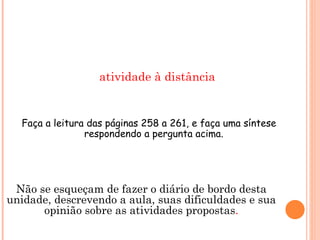 atividade à distância Atividade 7.6 Fórum-  Por que e como devemos usar apresentações de slides na escola?  Faça a leitura das páginas 258 a 261, e faça uma síntese respondendo a pergunta acima. Não se esqueçam de fazer o diário de bordo desta unidade, descrevendo a aula, suas dificuldades e sua opinião sobre as atividades propostas . 