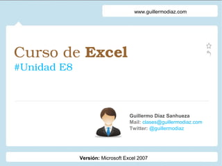Curso de Excel 
#Unidad E8
Guillermo Díaz Sanhueza
Mail: clases@guillermodiaz.com
Twitter: @guillermodiaz
www.guillermodiaz.com
Versión: Microsoft Excel 2007
 