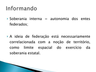 Soberania interna = autonomia dos entes federados; A ideia de federação está necessariamente correlacionada com a noção de território, como limite espacial do exercício da soberania estatal. 