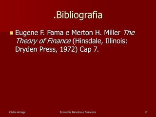 .Bibliografia 
 Eugene F. Fama e Merton H. Miller The 
Theory of Finance (Hinsdale, Illinois: 
Dryden Press, 1972) Cap 7. 
Carlos Arriaga Economia Bancária e financeira 2 
 
