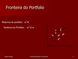 Fronteira do Portfolio 
Retornos do portfolio : wT R 
Variância do Portfolio : wT Ω w 
1 
2 
3 
4 6 
5 
Carlos Arriaga Economia Bancária e financeira 4 
 