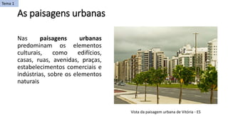 As paisagens urbanas
Nas paisagens urbanas
predominam os elementos
culturais, como edifícios,
casas, ruas, avenidas, praças,
estabelecimentos comerciais e
indústrias, sobre os elementos
naturais
Vista da paisagem urbana de Vitória - ES
Tema 1
 