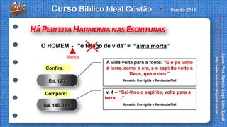A vida volta para a fonte: “E o pó volte
à terra, como o era, e o espírito volte a
Deus, que o deu.”
Almeida Corrigida e Revisada Fiel
Confira:
v. 4 – “Sai-lhes o espírito, volta para a
terra; ...”
Almeida Corrigida e Revisada Fiel
Compare:
O HOMEM “o fôlego de vida”- = “alma morta”
Menos
 