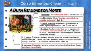 1. O homem: Foi criado para viver. > Gên. 2:9 e Gên.2:18
2. A Eternidade: Deus “plantou a eternidade no
coração do homem” Ecl. 3:11
3. A triste realidade: O pecado é gravíssimo e a
morte significa perda total. Gên. 3:19 e 23 - 24
4. É vaidade: Qualquer outra ideia que se faça da morte
não passa de mais uma vaidade. Ecl. 12:7- 8 e Ecl. 1:2 ...
No mundo.... deixar-se iludir e enganar-se pelas vaidades é
uma terrível tentação!
5. O perigo: É aceitar a ideia da filosofia grega, de outras filosofias ou
mesmo crenças “cristãs” de que a alma não morre; é compactuar com o
inimigo; que diz: “... é certo que não morrerás.” Gên. 3:4
6. A verdade - O pecado e a morte separam o homem totalmente de Deus e
da própria humanidade.
 