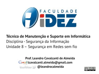 Técnico de Manutenção e Suporte em Informática
Disciplina - Segurança da Informação
Unidade 8 – Segurança em Redes sem fio

          Prof. Leandro Cavalcanti de Almeida
            lcavalcanti.almeida@gmail.com
                   @leandrocalmeida
 