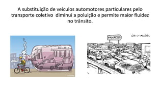A substituição de veículos automotores particulares pelo
transporte coletivo diminui a poluição e permite maior fluidez
no trânsito.
 